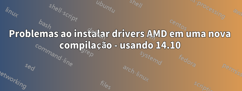Problemas ao instalar drivers AMD em uma nova compilação - usando 14.10