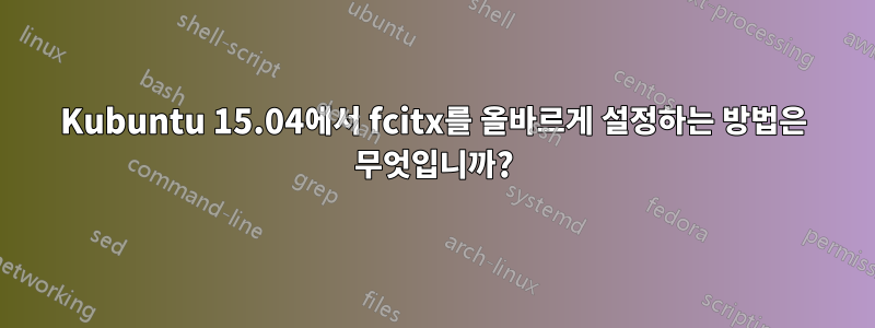 Kubuntu 15.04에서 fcitx를 올바르게 설정하는 방법은 무엇입니까?