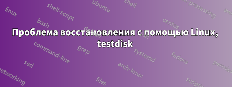 Проблема восстановления с помощью Linux, testdisk