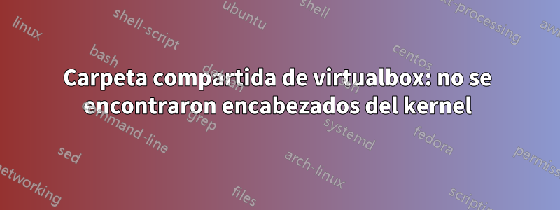 Carpeta compartida de virtualbox: no se encontraron encabezados del kernel