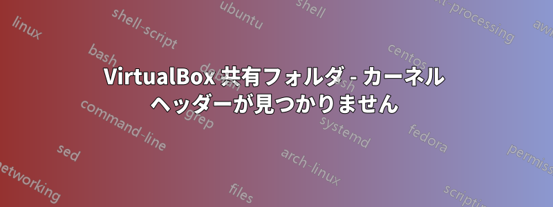 VirtualBox 共有フォルダ - カーネル ヘッダーが見つかりません