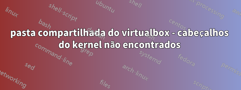 pasta compartilhada do virtualbox - cabeçalhos do kernel não encontrados