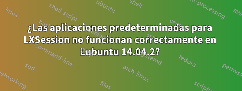 ¿Las aplicaciones predeterminadas para LXSession no funcionan correctamente en Lubuntu 14.04.2?