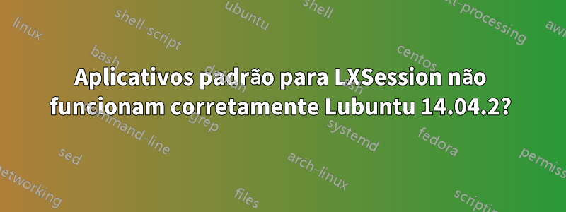 Aplicativos padrão para LXSession não funcionam corretamente Lubuntu 14.04.2?