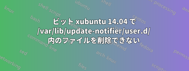 64 ビット xubuntu 14.04 で /var/lib/update-notifier/user.d/ 内のファイルを削除できない