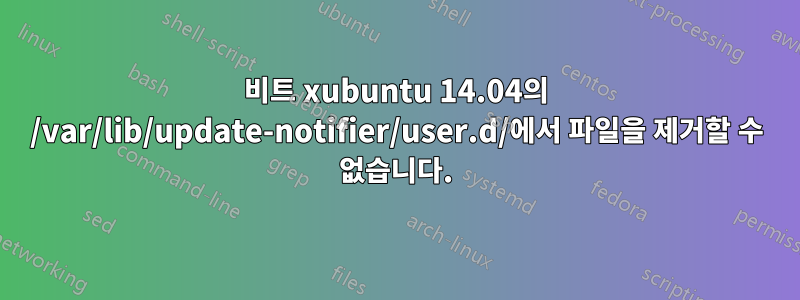 64비트 xubuntu 14.04의 /var/lib/update-notifier/user.d/에서 파일을 제거할 수 없습니다.