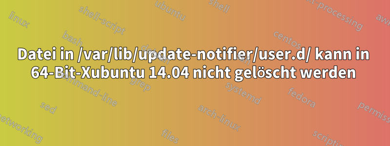 Datei in /var/lib/update-notifier/user.d/ kann in 64-Bit-Xubuntu 14.04 nicht gelöscht werden