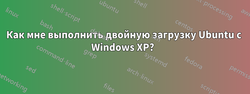 Как мне выполнить двойную загрузку Ubuntu с Windows XP? 