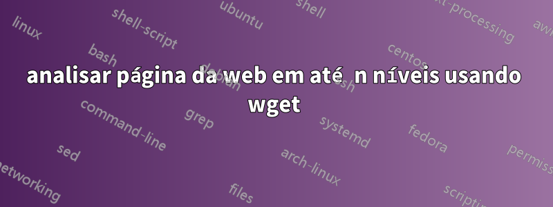 analisar página da web em até n níveis usando wget