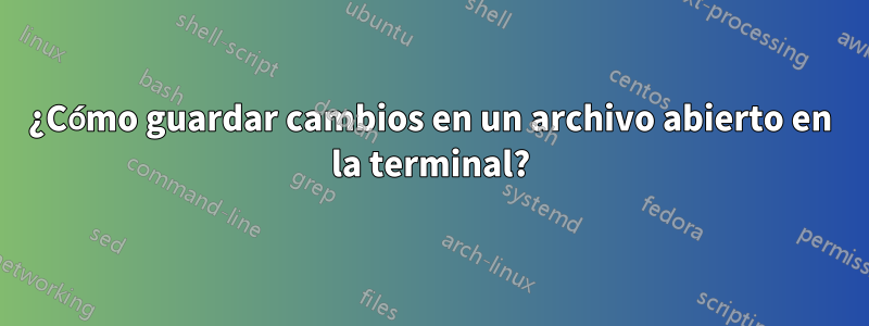 ¿Cómo guardar cambios en un archivo abierto en la terminal?