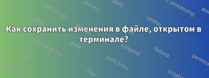 Как сохранить изменения в файле, открытом в терминале?