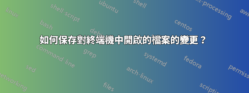 如何保存對終端機中開啟的檔案的變更？