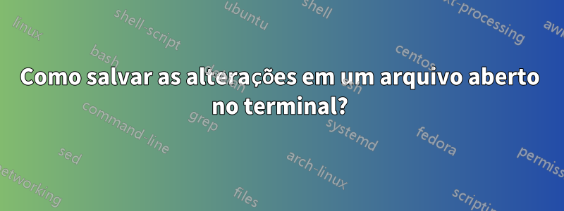 Como salvar as alterações em um arquivo aberto no terminal?