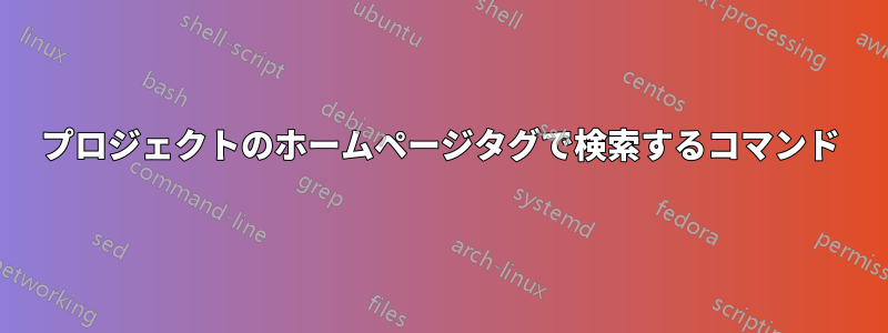 プロジェクトのホームページタグで検索するコマンド