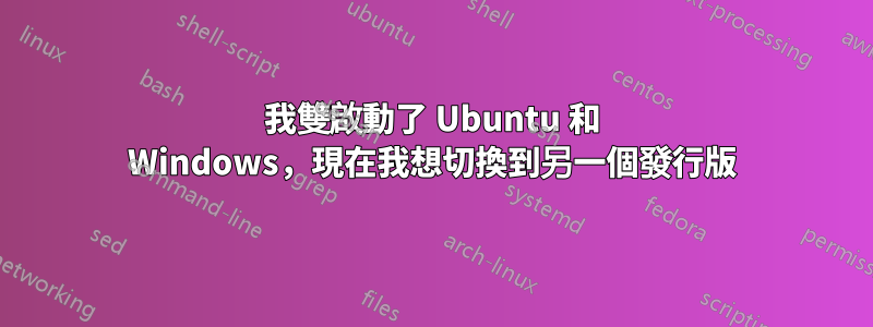 我雙啟動了 Ubuntu 和 Windows，現在我想切換到另一個發行版