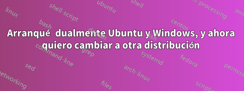 Arranqué dualmente Ubuntu y Windows, y ahora quiero cambiar a otra distribución