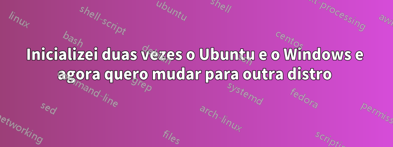 Inicializei duas vezes o Ubuntu e o Windows e agora quero mudar para outra distro