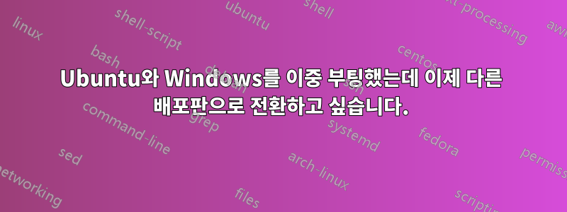 Ubuntu와 Windows를 이중 부팅했는데 이제 다른 배포판으로 전환하고 싶습니다.