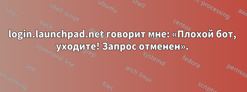 login.launchpad.net говорит мне: «Плохой бот, уходите! Запрос отменен».
