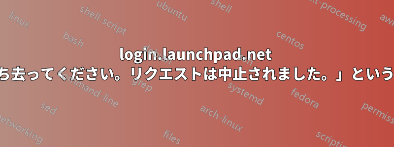 login.launchpad.net から「不正なボットです。立ち去ってください。リクエストは中止されました。」というメッセージが表示されます。