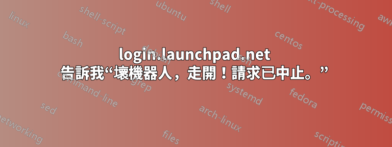 login.launchpad.net 告訴我“壞機器人，走開！請求已中止。”