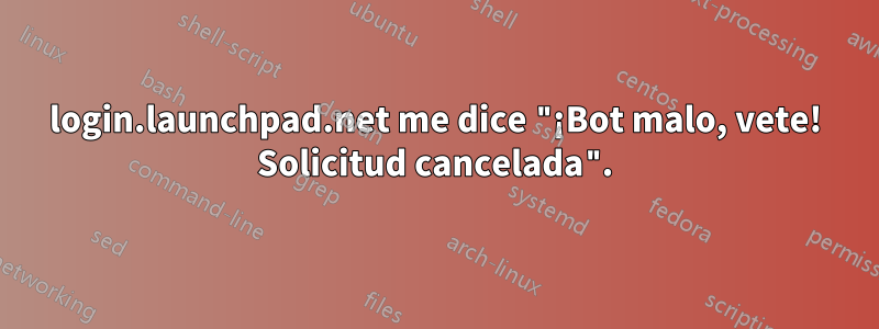 login.launchpad.net me dice "¡Bot malo, vete! Solicitud cancelada".