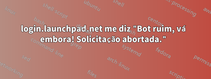 login.launchpad.net me diz "Bot ruim, vá embora! Solicitação abortada."