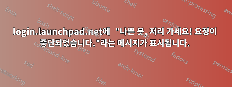 login.launchpad.net에 "나쁜 봇, 저리 가세요! 요청이 중단되었습니다."라는 메시지가 표시됩니다.