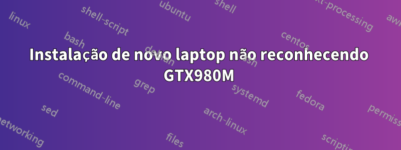 Instalação de novo laptop não reconhecendo GTX980M