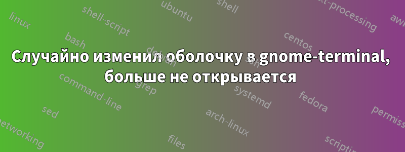 Случайно изменил оболочку в gnome-terminal, больше не открывается