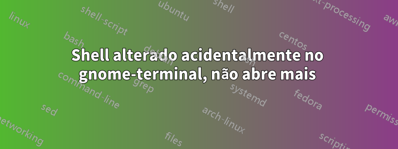 Shell alterado acidentalmente no gnome-terminal, não abre mais