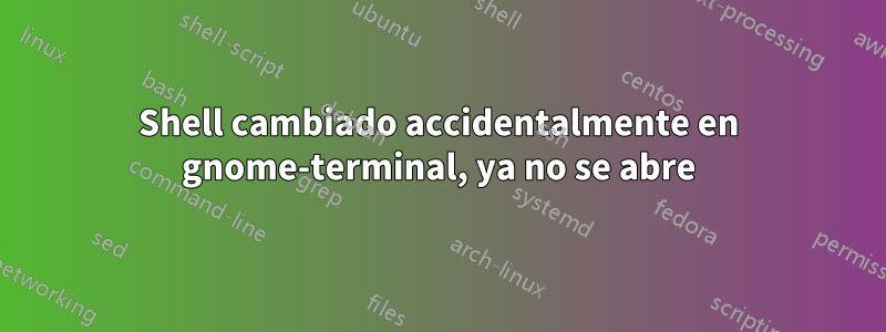 Shell cambiado accidentalmente en gnome-terminal, ya no se abre