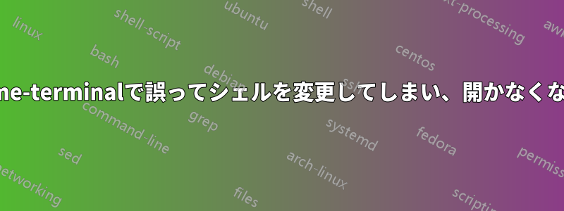 gnome-terminalで誤ってシェルを変更してしまい、開かなくなった