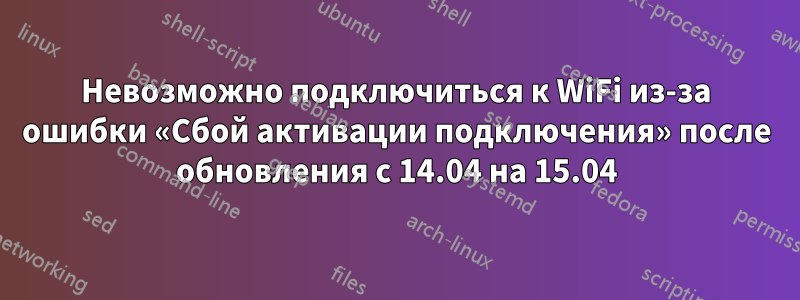 Невозможно подключиться к WiFi из-за ошибки «Сбой активации подключения» после обновления с 14.04 на 15.04