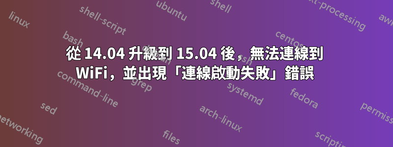 從 14.04 升級到 15.04 後，無法連線到 WiFi，並出現「連線啟動失敗」錯誤