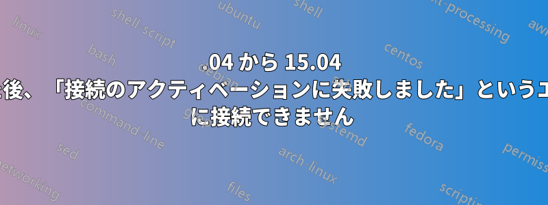 14.04 から 15.04 にアップグレードした後、「接続のアクティベーションに失敗しました」というエラーが発生し、WiFi に接続できません