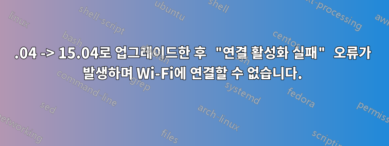 14.04 -> 15.04로 업그레이드한 후 "연결 활성화 실패" 오류가 발생하며 Wi-Fi에 연결할 수 없습니다.