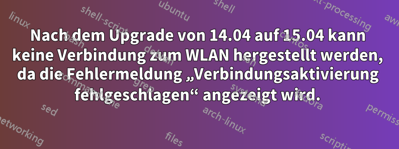Nach dem Upgrade von 14.04 auf 15.04 kann keine Verbindung zum WLAN hergestellt werden, da die Fehlermeldung „Verbindungsaktivierung fehlgeschlagen“ angezeigt wird.
