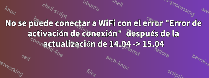 No se puede conectar a WiFi con el error "Error de activación de conexión" después de la actualización de 14.04 -> 15.04
