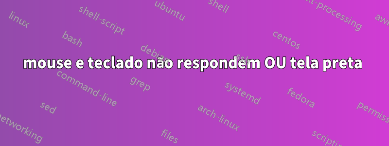 mouse e teclado não respondem OU tela preta