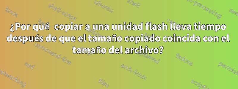 ¿Por qué copiar a una unidad flash lleva tiempo después de que el tamaño copiado coincida con el tamaño del archivo?