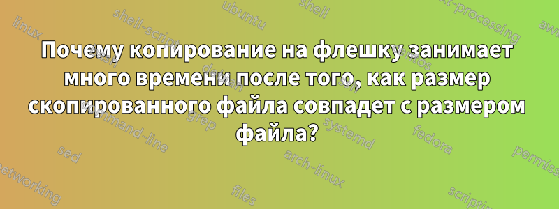 Почему копирование на флешку занимает много времени после того, как размер скопированного файла совпадет с размером файла?