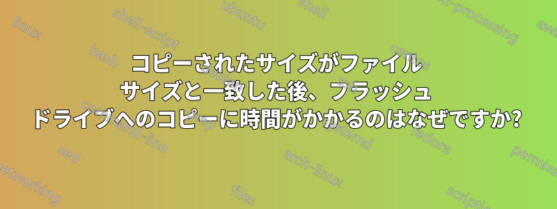 コピーされたサイズがファイル サイズと一致した後、フラッシュ ドライブへのコピーに時間がかかるのはなぜですか?