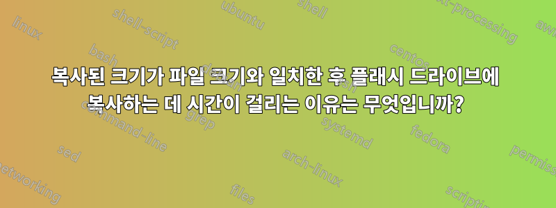 복사된 크기가 파일 크기와 일치한 후 플래시 드라이브에 복사하는 데 시간이 걸리는 이유는 무엇입니까?