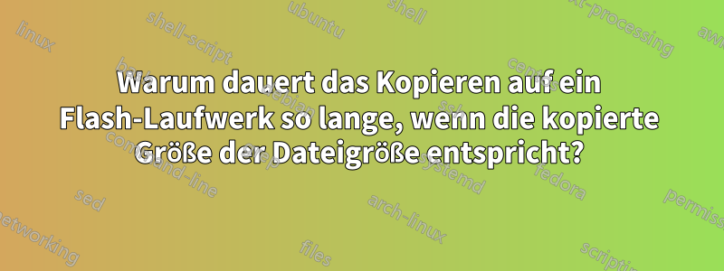Warum dauert das Kopieren auf ein Flash-Laufwerk so lange, wenn die kopierte Größe der Dateigröße entspricht?