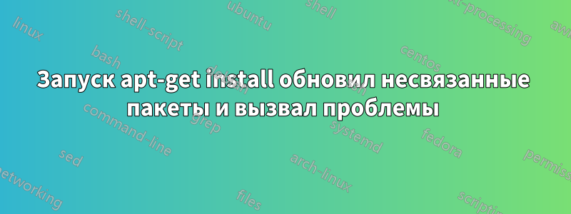 Запуск apt-get install обновил несвязанные пакеты и вызвал проблемы