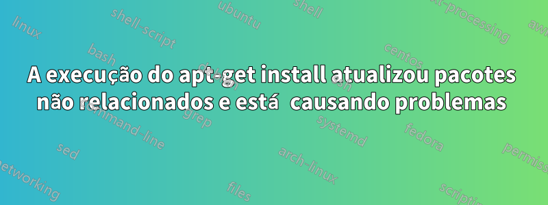 A execução do apt-get install atualizou pacotes não relacionados e está causando problemas