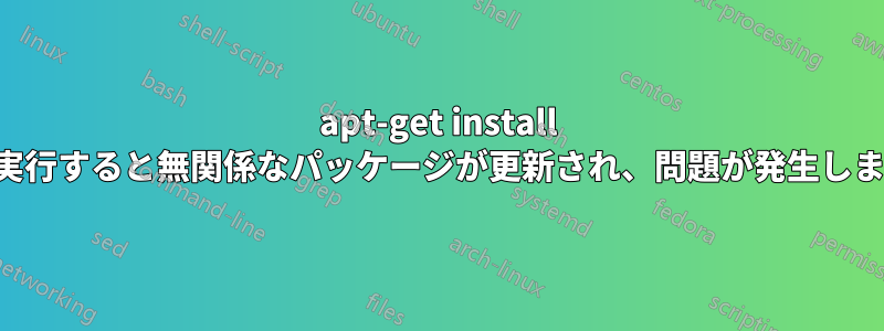 apt-get install を実行すると無関係なパッケージが更新され、問題が発生します