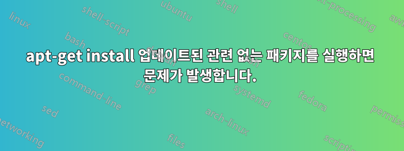 apt-get install 업데이트된 관련 없는 패키지를 실행하면 문제가 발생합니다.