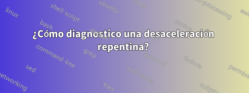 ¿Cómo diagnostico una desaceleración repentina?